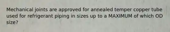 Mechanical joints are approved for annealed temper copper tube used for refrigerant piping in sizes up to a MAXIMUM of which OD size?