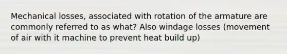 Mechanical losses, associated with rotation of the armature are commonly referred to as what? Also windage losses (movement of air with it machine to prevent heat build up)