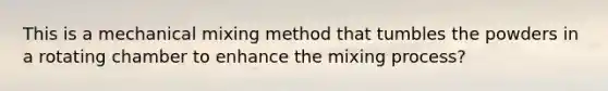 This is a mechanical mixing method that tumbles the powders in a rotating chamber to enhance the mixing process?