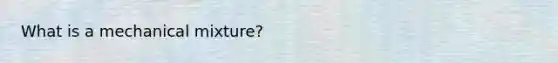 What is a mechanical mixture?
