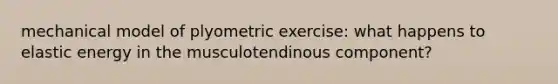 mechanical model of plyometric exercise: what happens to elastic energy in the musculotendinous component?