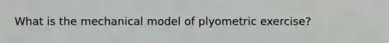 What is the mechanical model of plyometric exercise?