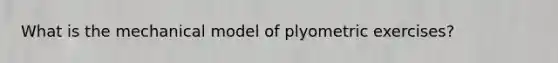 What is the mechanical model of plyometric exercises?