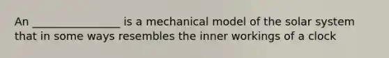 An ________________ is a mechanical model of the solar system that in some ways resembles the inner workings of a clock