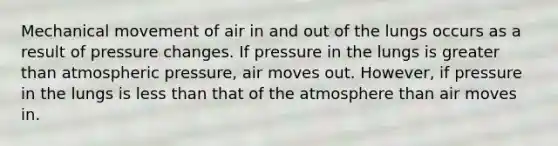 Mechanical movement of air in and out of the lungs occurs as a result of pressure changes. If pressure in the lungs is greater than atmospheric pressure, air moves out. However, if pressure in the lungs is less than that of the atmosphere than air moves in.