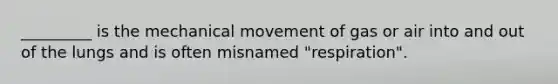 _________ is the mechanical movement of gas or air into and out of the lungs and is often misnamed "respiration".