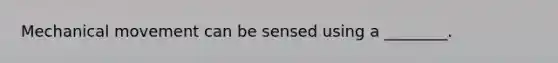 Mechanical movement can be sensed using a ________.