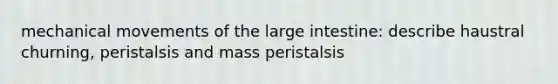 mechanical movements of the large intestine: describe haustral churning, peristalsis and mass peristalsis