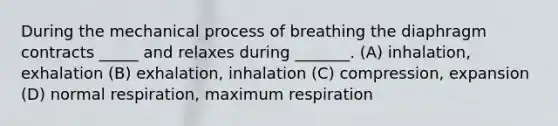 During the mechanical process of breathing the diaphragm contracts _____ and relaxes during _______. (A) inhalation, exhalation (B) exhalation, inhalation (C) compression, expansion (D) normal respiration, maximum respiration