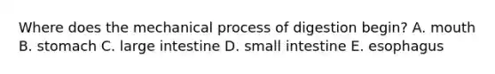 Where does the mechanical process of digestion begin? A. mouth B. stomach C. large intestine D. small intestine E. esophagus