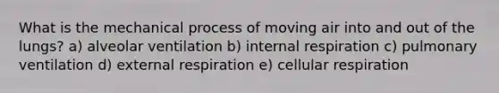 What is the mechanical process of moving air into and out of the lungs? a) alveolar ventilation b) internal respiration c) pulmonary ventilation d) external respiration e) cellular respiration