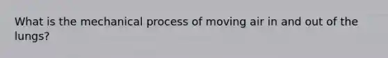 What is the mechanical process of moving air in and out of the lungs?