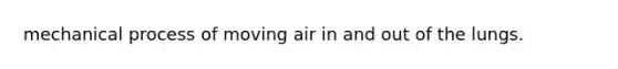 mechanical process of moving air in and out of the lungs.