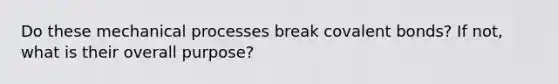 Do these mechanical processes break covalent bonds? If not, what is their overall purpose?