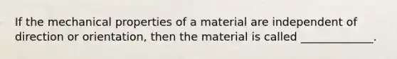 If the mechanical properties of a material are independent of direction or orientation, then the material is called _____________.