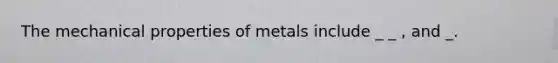 The mechanical properties of metals include _ _ , and _.