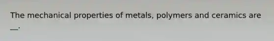 The mechanical properties of metals, polymers and ceramics are __.