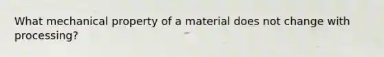 What mechanical property of a material does not change with processing?