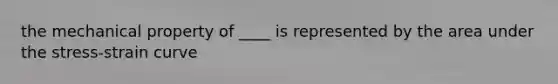 the mechanical property of ____ is represented by the area under the stress-strain curve