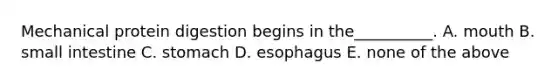 Mechanical protein digestion begins in the__________. A. mouth B. small intestine C. stomach D. esophagus E. none of the above