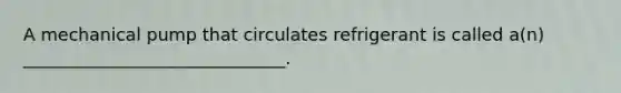 A mechanical pump that circulates refrigerant is called a(n) ______________________________.