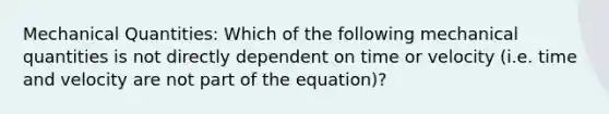 Mechanical Quantities: Which of the following mechanical quantities is not directly dependent on time or velocity (i.e. time and velocity are not part of the equation)?