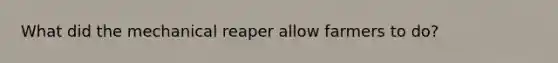 What did the mechanical reaper allow farmers to do?