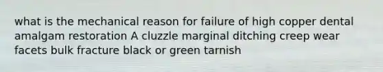 what is the mechanical reason for failure of high copper dental amalgam restoration A cluzzle marginal ditching creep wear facets bulk fracture black or green tarnish