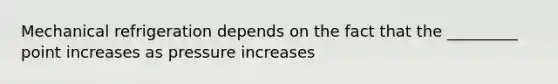 Mechanical refrigeration depends on the fact that the _________ point increases as pressure increases