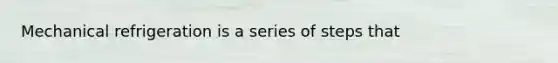 Mechanical refrigeration is a series of steps that