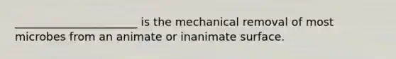 ______________________ is the mechanical removal of most microbes from an animate or inanimate surface.