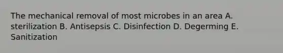 The mechanical removal of most microbes in an area A. sterilization B. Antisepsis C. Disinfection D. Degerming E. Sanitization