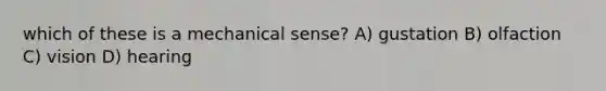 which of these is a mechanical sense? A) gustation B) olfaction C) vision D) hearing