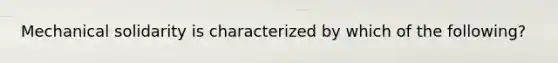 Mechanical solidarity is characterized by which of the following?