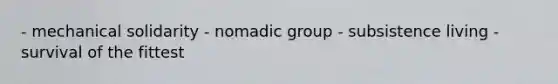 - mechanical solidarity - nomadic group - subsistence living - survival of the fittest