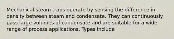 Mechanical steam traps operate by sensing the difference in density between steam and condensate. They can continuously pass large volumes of condensate and are suitable for a wide range of process applications. Types include