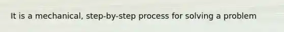 It is a mechanical, step-by-step process for solving a problem