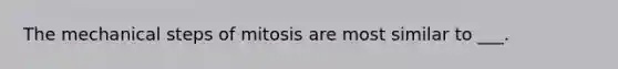 The mechanical steps of mitosis are most similar to ___.