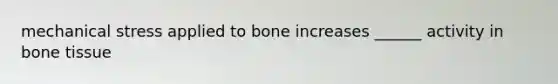 mechanical stress applied to bone increases ______ activity in bone tissue