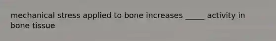 mechanical stress applied to bone increases _____ activity in bone tissue