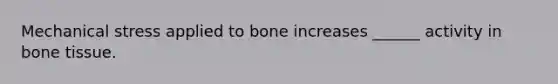 Mechanical stress applied to bone increases ______ activity in bone tissue.