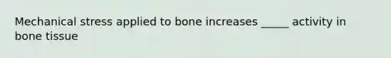 Mechanical stress applied to bone increases _____ activity in bone tissue