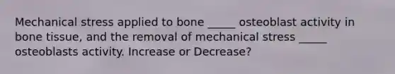 Mechanical stress applied to bone _____ osteoblast activity in bone tissue, and the removal of mechanical stress _____ osteoblasts activity. Increase or Decrease?