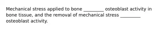 Mechanical stress applied to bone _________ osteoblast activity in bone tissue, and the removal of mechanical stress _________ osteoblast activity.