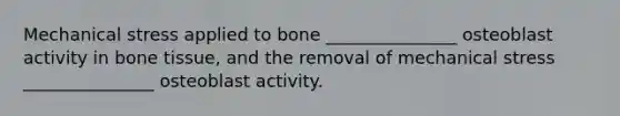 Mechanical stress applied to bone _______________ osteoblast activity in bone tissue, and the removal of mechanical stress _______________ osteoblast activity.