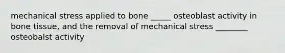 mechanical stress applied to bone _____ osteoblast activity in bone tissue, and the removal of mechanical stress ________ osteobalst activity