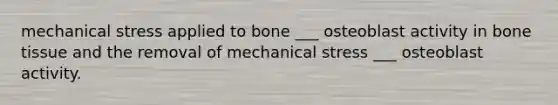 mechanical stress applied to bone ___ osteoblast activity in bone tissue and the removal of mechanical stress ___ osteoblast activity.