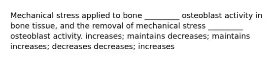 Mechanical stress applied to bone _________ osteoblast activity in bone tissue, and the removal of mechanical stress _________ osteoblast activity. increases; maintains decreases; maintains increases; decreases decreases; increases