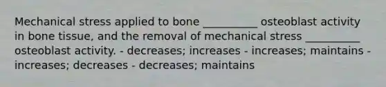 Mechanical stress applied to bone __________ osteoblast activity in bone tissue, and the removal of mechanical stress __________ osteoblast activity. - decreases; increases - increases; maintains - increases; decreases - decreases; maintains