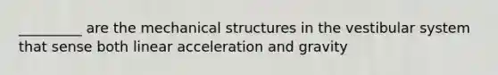 _________ are the mechanical structures in the vestibular system that sense both linear acceleration and gravity